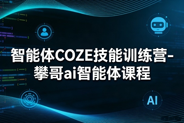 智能体COZE技能训练营-攀哥ai智能体课程-创享网