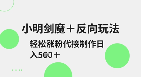 小明剑魔+反向玩法，轻松涨粉，可代接制作日入5张 - 创享网-创享网