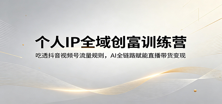 个人IP全域创富训练营：吃透抖音视频号流量规则，AI全链路赋能直播带货变现-创享网
