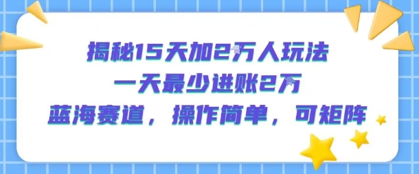 揭秘15天加2W人玩法，一天最少2万进账，蓝海赛道，操作简单，可矩阵 - 创享网-创享网