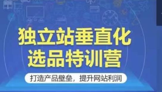 独立站垂直化选品特训营，打造产品壁垒，提升网站利润 - 创享网-创享网