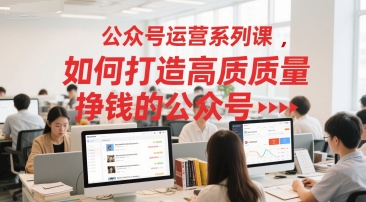 公众号运营系列课，如何打造高质量挣钱的公众号 - 创享网-创享网