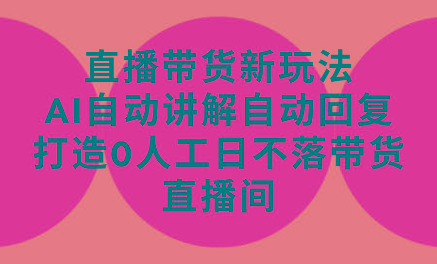(9328期)直播带货新玩法，AI自动讲解自动回复 打造0人工日不落带货直播间-教程+软件 - 创享网-创享网