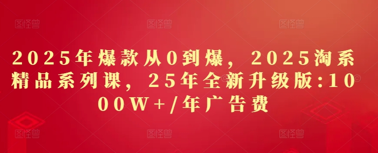 2025年爆款从0到爆，2025淘系精品系列课，25年全新升级版：1000W+1年广告费 - 创享网-创享网