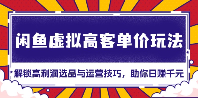 闲鱼虚拟高客单价玩法：解锁高利润选品与运营技巧，助你日赚千元！ - 创享网-创享网