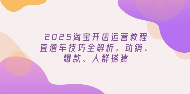 2025淘宝开店运营教程更新，直通车技巧全解析，动销、爆款、人群搭建 - 创享网-创享网