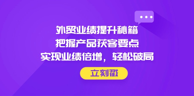 外贸业绩提升秘籍，把握产品获客要点，实现业绩倍增，轻松破局 - 创享网-创享网