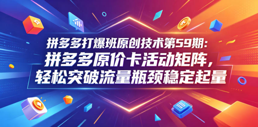 拼多多打爆班原创技术第59期：拼多多原价卡活动矩阵，轻松突破流量瓶颈稳定起量-创享网