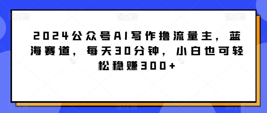 2024公众号AI写作撸流量主，蓝海赛道，每天30分钟，小白也可轻松稳赚300+【揭秘】 - 创享网-创享网