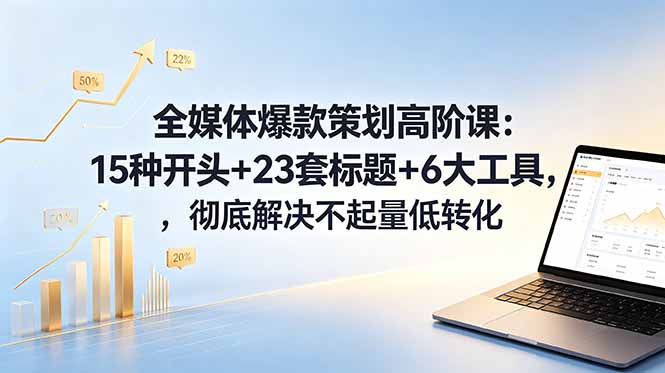 全媒体爆款策划高阶课：15种开头+23套标题+6大工具，彻底解决不起量低转化-创享网
