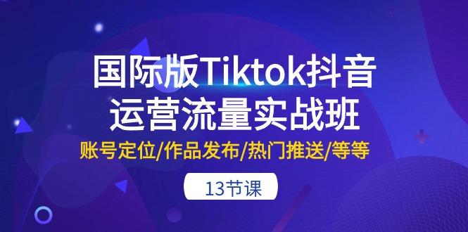 国际版Tiktok抖音运营流量实战班：账号定位/作品发布/热门推送/等等-13节 - 创享网-创享网