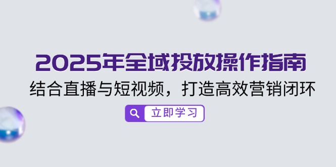 2025年全域投放操作指南，结合直播与短视频，打造高效营销闭环 - 创享网-创享网