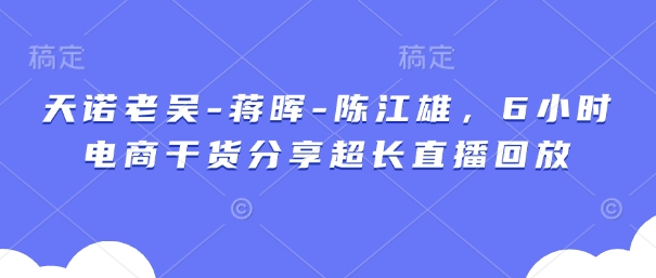 天诺老吴-蒋晖-陈江雄，6小时电商干货分享超长直播回放 - 创享网-创享网