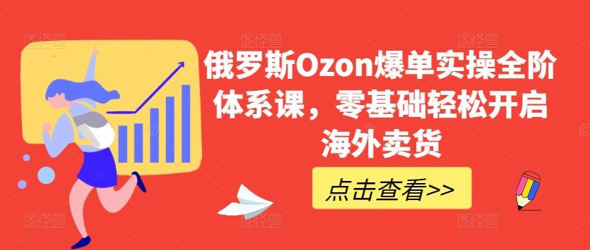 俄罗斯Ozon爆单实操全阶体系课，零基础轻松开启海外卖货 - 创享网-创享网