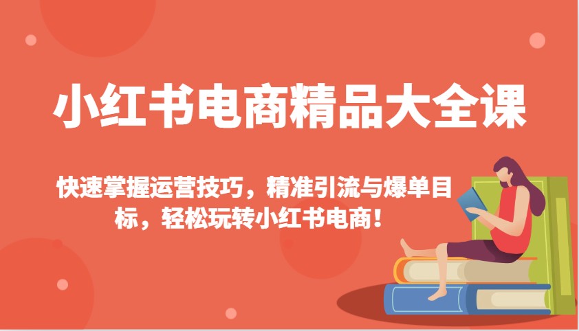 小红书电商精品大全课：快速掌握运营技巧，精准引流与爆单目标，轻松玩转小红书电商！ - 创享网-创享网