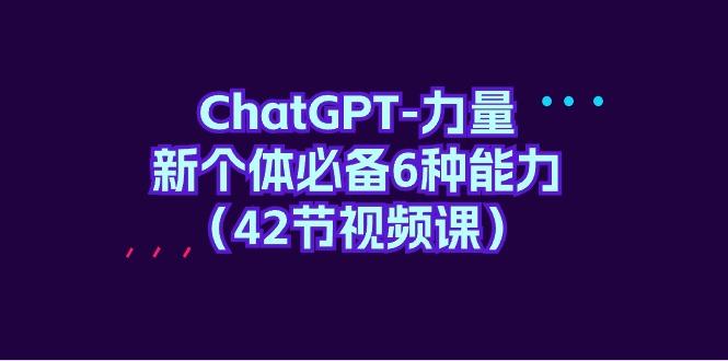 (9684期)ChatGPT-力量 新个体必备6种能力(42节视频课) - 创享网-创享网