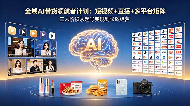 全域AI带货领航者计划：短视频+直播+多平台矩阵，三大阶段从起号变现到长效经营-创享网