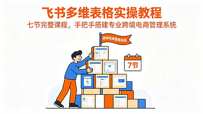飞书多维表格实操教程，七节完整课程，手把手搭建专业跨境电商管理系统-创享网