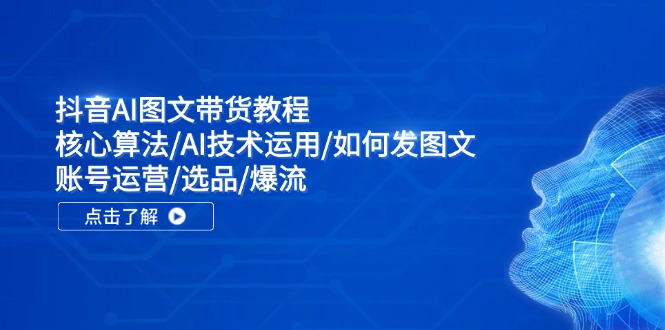 抖音AI图文带货教程：核心算法/AI技术运用/如何发图文/账号运营/选品/爆流 - 创享网-创享网