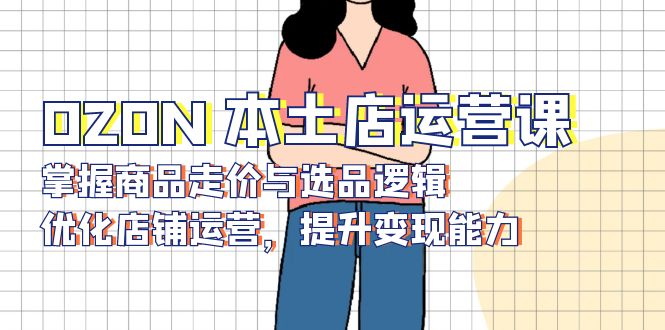 OZON 本土店运营课，掌握商品走价与选品逻辑，优化店铺运营，提升变现能力 - 创享网-创享网