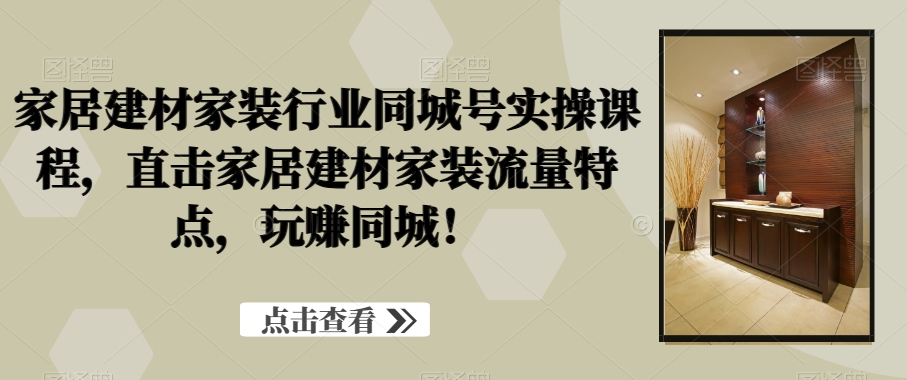 家居建材家装行业同城号实操课程，直击家居建材家装流量特点，玩赚同城！ - 创享网-创享网
