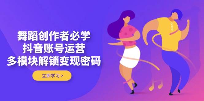 舞蹈创作者必学，抖音账号运营，多模块解锁变现密码 - 创享网-创享网