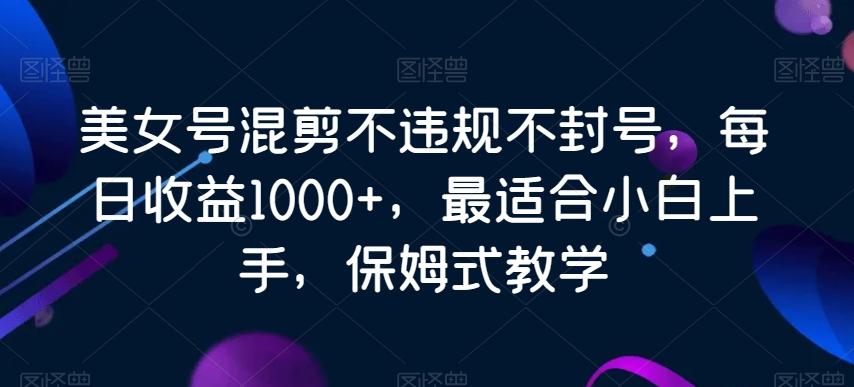 美女号混剪不违规不封号，每日收益1000+，最适合小白上手，保姆式教学 - 创享网-创享网