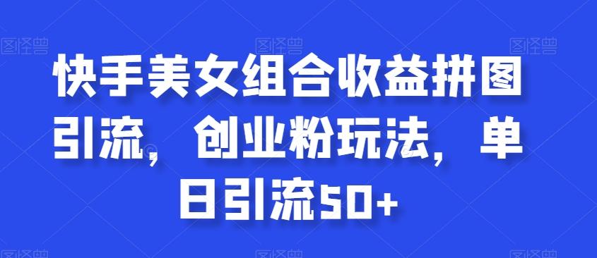 快手美女组合收益拼图引流，创业粉玩法，单日引流50+【揭秘】 - 创享网-创享网