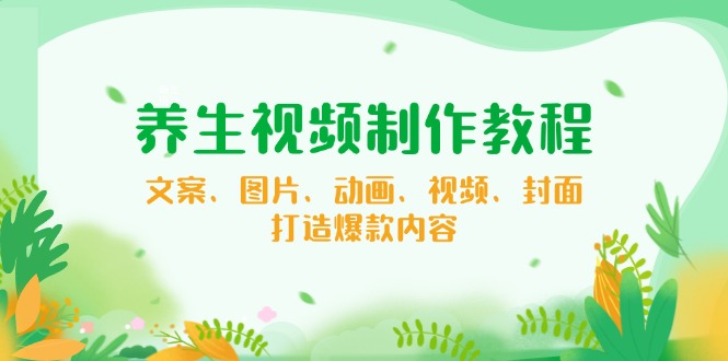 养生视频制作教程，文案、图片、动画、视频、封面，打造爆款内容 - 创享网-创享网