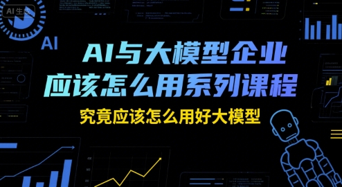 AI与大模型企业应该怎么用系列课程，究竟应该怎么用好大模型 - 创享网-创享网