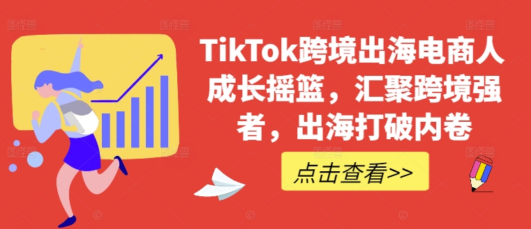 TikTok跨境出海电商人成长摇篮，汇聚跨境强者，出海打破内卷 - 创享网-创享网