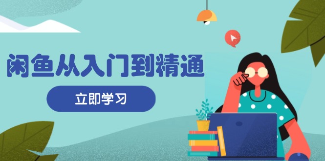 闲鱼从入门到精通：掌握商品发布全流程，每日流量获取技巧，快速高效变现 - 创享网-创享网