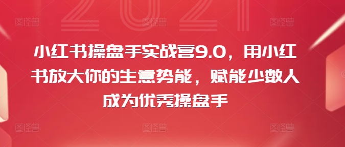 小红书操盘手实战营9.0，用小红书放大你的生意势能，赋能少数人成为优秀操盘手 - 创享网-创享网