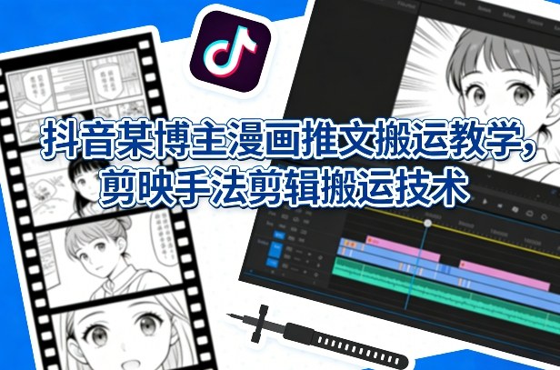 抖音某博主漫画推文搬运教学，剪映手法剪辑搬运技术-创享网