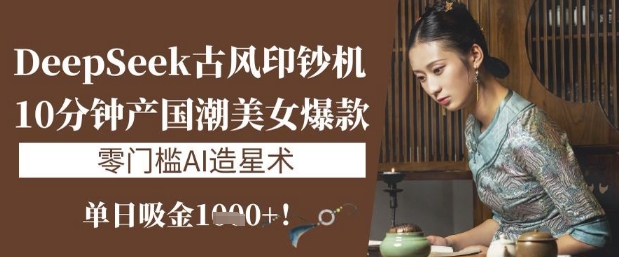 DeepSeek古风印钞机：10分钟产国潮美女爆款，单日吸金1k+，零门槛AI造星术 - 创享网-创享网