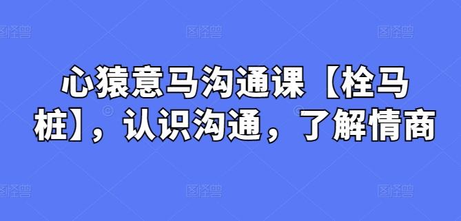 心猿意马沟通课【栓马桩】，认识沟通，了解情商 - 创享网-创享网