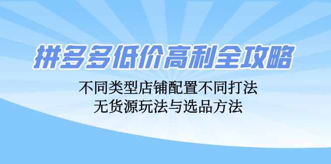 拼多多低价高利全攻略：不同类型店铺配置不同打法，无货源玩法与选品方法 - 创享网-创享网