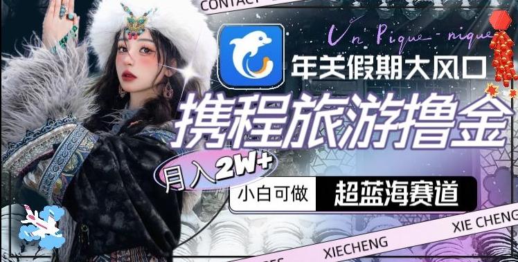 年关假期大风口，携程旅游撸金，超蓝海赛道,月入2w+【揭秘】 - 创享网-创享网