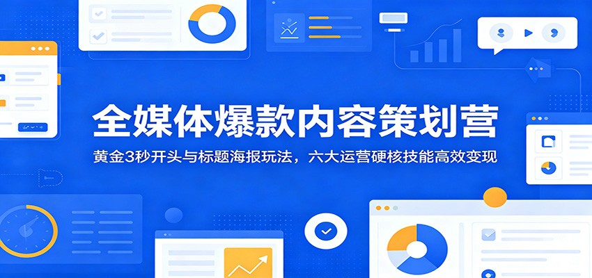 全媒体爆款内容策划营：黄金3秒开头与标题海报玩法，六大运营硬核技能高效变现-创享网
