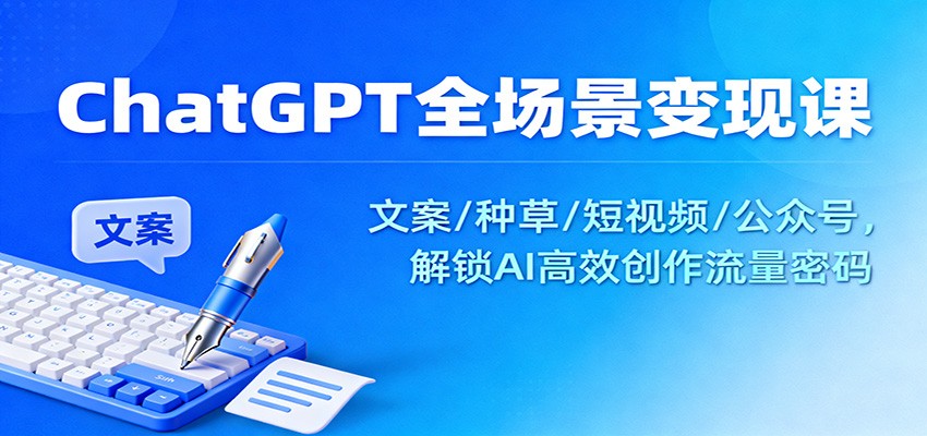 ChatGPT全场景变现课：文案/种草/短视频/公众号，解锁AI高效创作流量密码 - 创享网-创享网