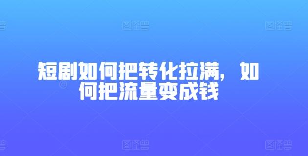 短剧如何把转化拉满，如何把流量变成钱 - 创享网-创享网