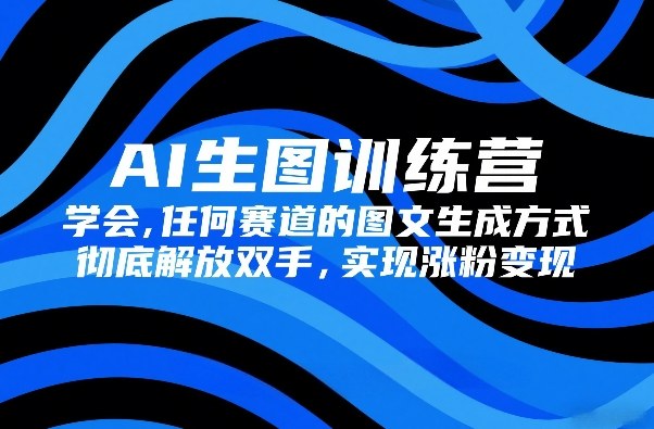 AI生图训练营，学会任何赛道的图文生成方式，彻底解放双手，实现涨粉变现-创享网