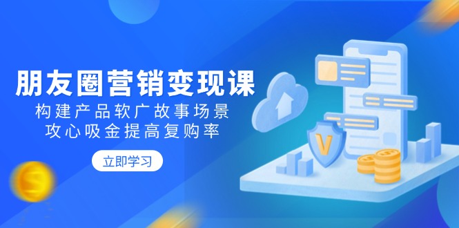 朋友圈营销变现课：构建产品软广故事场景，攻心吸金提高复购率 - 创享网-创享网