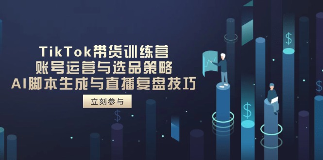 TikTok带货训练营，账号运营与选品策略，AI脚本生成与直播复盘技巧 - 创享网-创享网