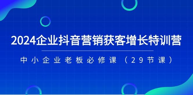 2024企业抖音-营销获客增长特训营，中小企业老板必修课(29节课 - 创享网-创享网
