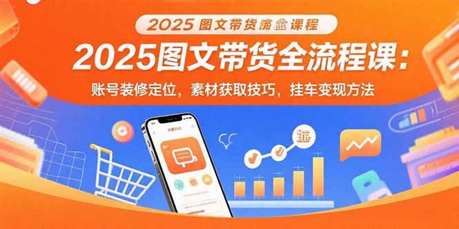 2025图文带货全流程课：账号装修定位，素材获取技巧，挂车变现方法 - 创享网-创享网