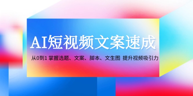 AI短视频文案速成：从0到1 掌握选题、文案、脚本、文生图 提升视频吸引力 - 创享网-创享网