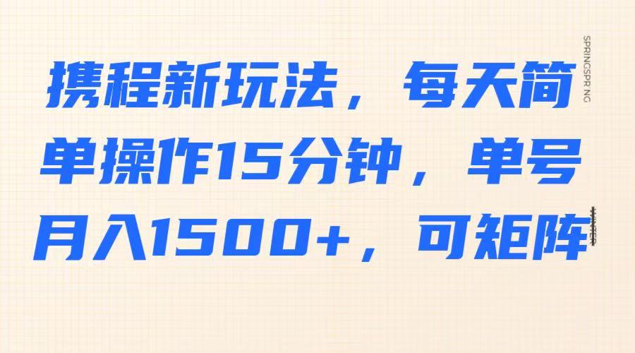 携程新玩法，每天简单操作15分钟，单号月入1500+，可矩阵 - 创享网-创享网