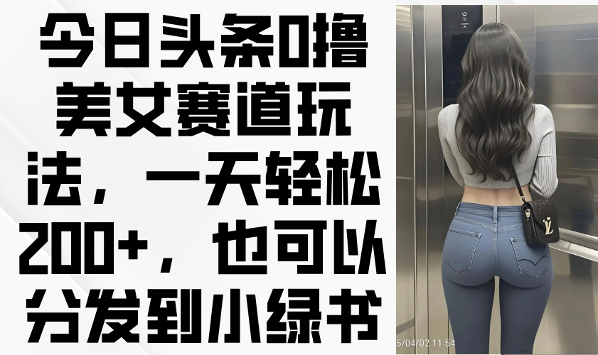 今日头条0撸美女赛道玩法，一天轻松200+，也可以分发到小绿书 - 创享网-创享网