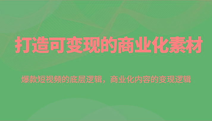 打造可变现的商业化素材，爆款短视频的底层逻辑，商业化内容的变现逻辑 - 创享网-创享网